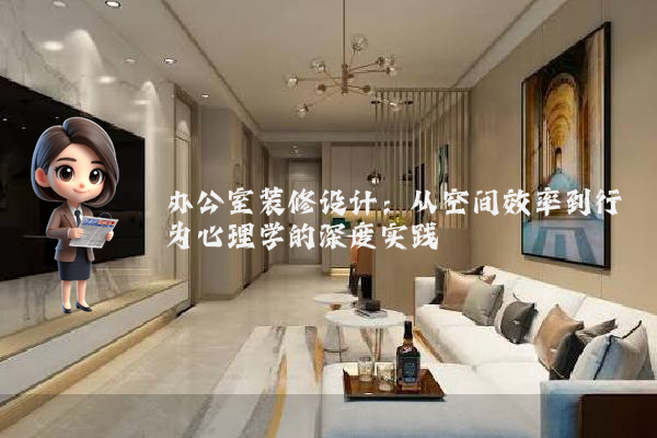 办公室装修设计:从空间效率到行为心理学的深度实践