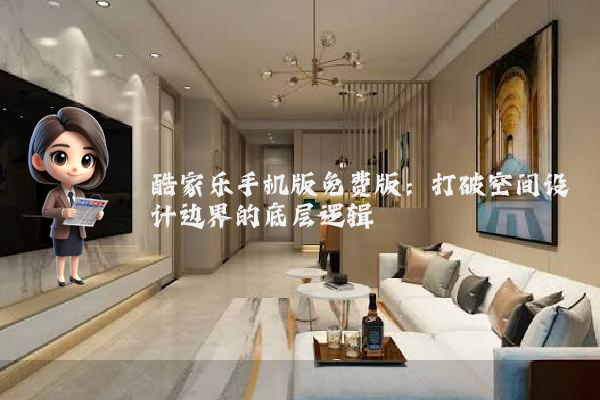 酷家乐手机版免费版：打破空间设计边界的底层逻辑